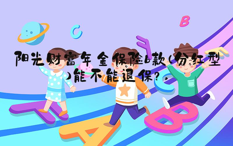 阳光财富年金保险b款（分红型）能不能退保？ 