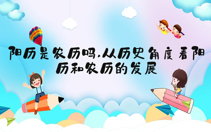 阳历是农历吗 从历史角度看阳历和农历的发展