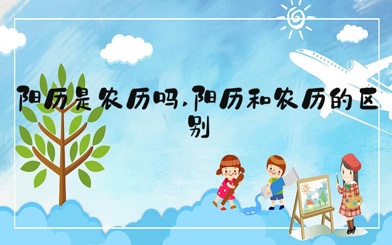 阳历是农历吗 阳历和农历的区别