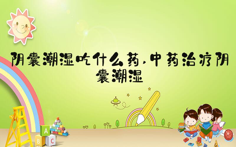 阴囊潮湿吃什么药 中药治疗阴囊潮湿