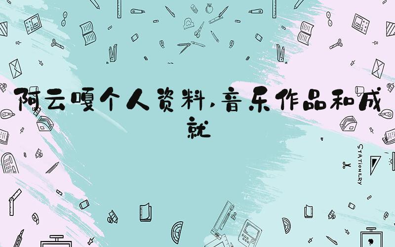 阿云嘎个人资料 音乐作品和成就
