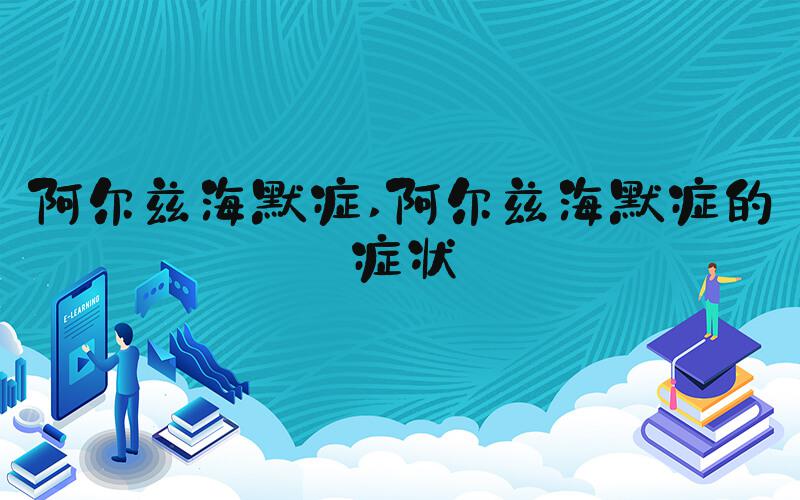 阿尔兹海默症 阿尔兹海默症的症状