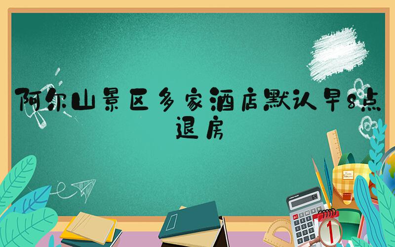 阿尔山景区多家酒店默认早8点退房