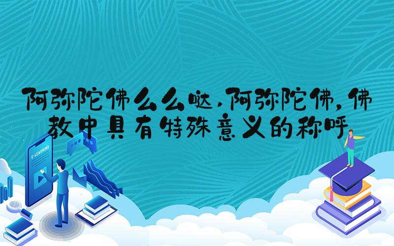 阿弥陀佛么么哒 阿弥陀佛，佛教中具有特殊意义的称呼