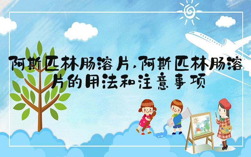 阿斯匹林肠溶片 阿斯匹林肠溶片的用法和注意事项