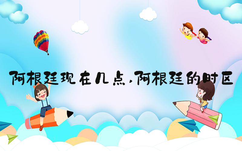 阿根廷现在几点 阿根廷的时区