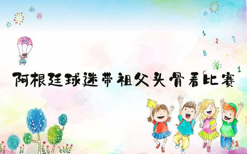 阿根廷球迷带祖父头骨看比赛