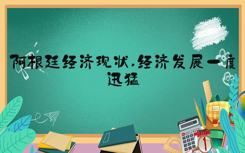 阿根廷经济现状 经济发展一度迅猛