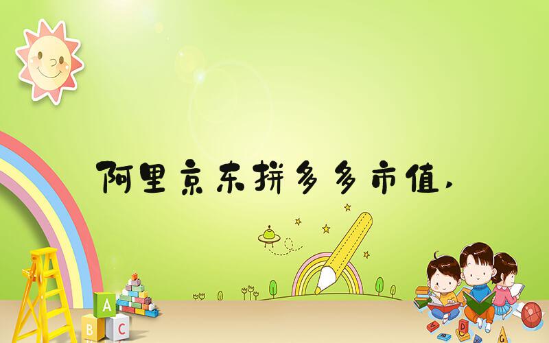 阿里京东拼多多市值 