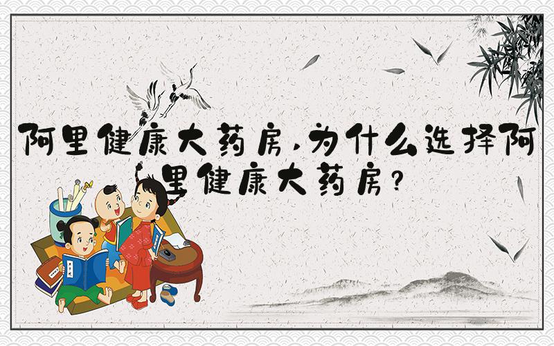阿里健康大药房 为什么选择阿里健康大药房？