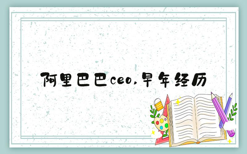 阿里巴巴ceo 早年经历