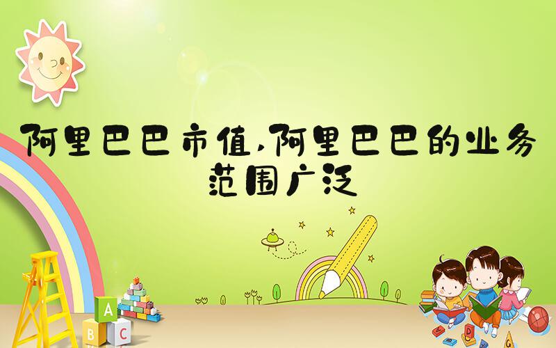 阿里巴巴市值 阿里巴巴的业务范围广泛