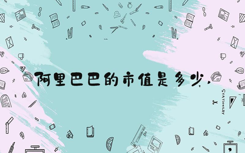 阿里巴巴的市值是多少 