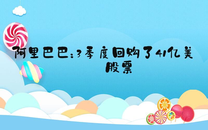 阿里巴巴：3季度回购了41亿美元股票