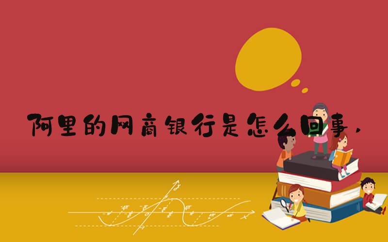 阿里的网商银行是怎么回事 