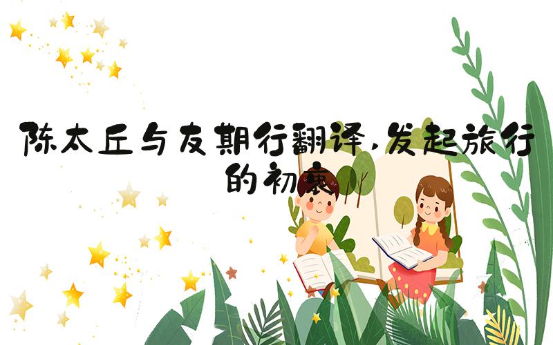 陈太丘与友期行翻译 发起旅行的初衷