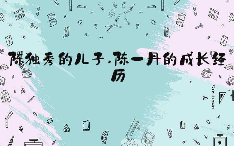 陈独秀的儿子 陈一丹的成长经历