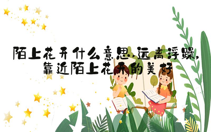 陌上花开什么意思 远离浮躁，靠近陌上花开的美好