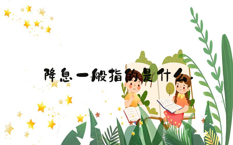 降息一般指的是什么 