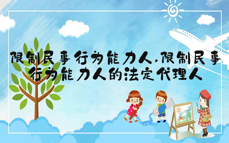 限制民事行为能力人 限制民事行为能力人的法定代理人