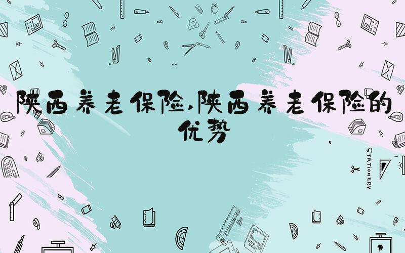 陕西养老保险 陕西养老保险的优势