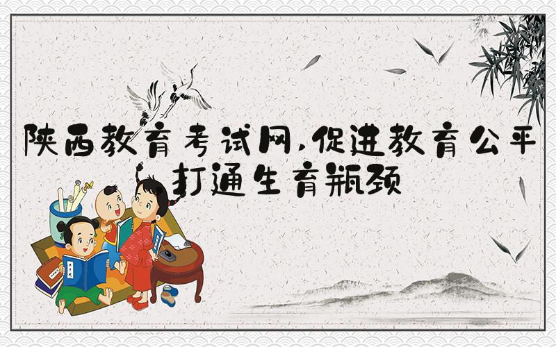 陕西教育考试网 促进教育公平，打通生育瓶颈