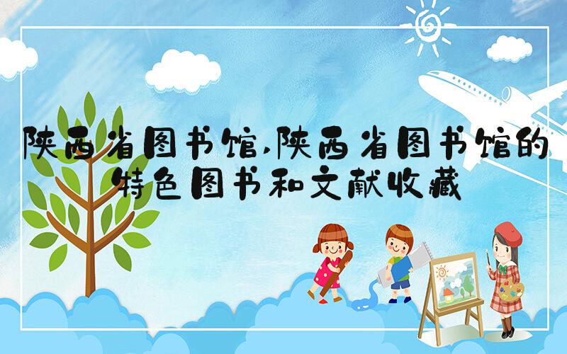 陕西省图书馆 陕西省图书馆的特色图书和文献收藏