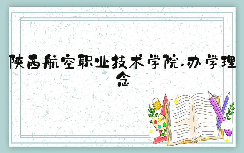 陕西航空职业技术学院 办学理念
