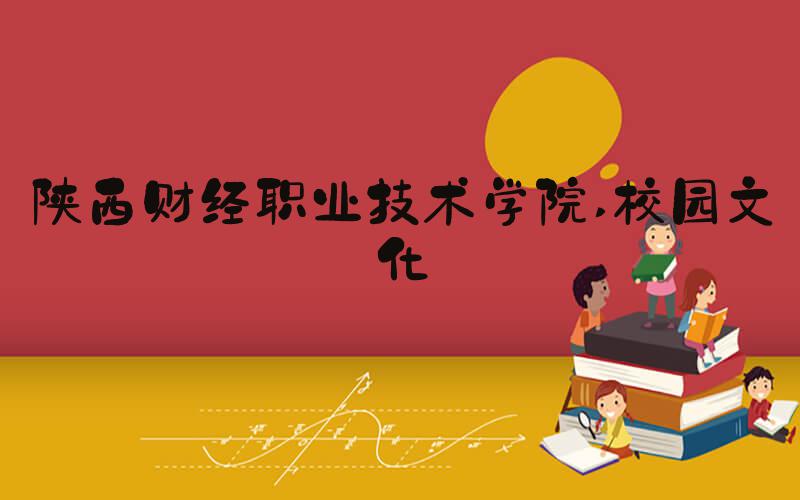陕西财经职业技术学院 校园文化