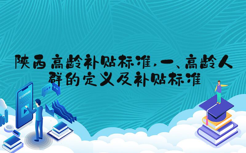陕西高龄补贴标准 一、高龄人群的定义及补贴标准