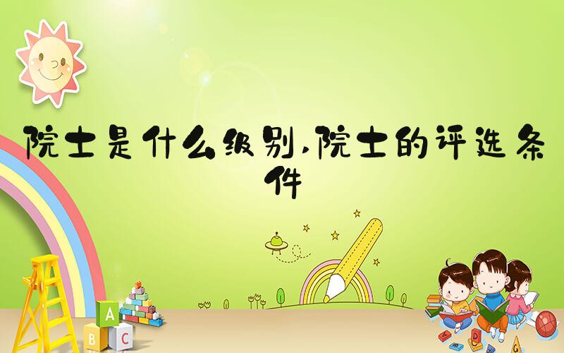 院士是什么级别 院士的评选条件