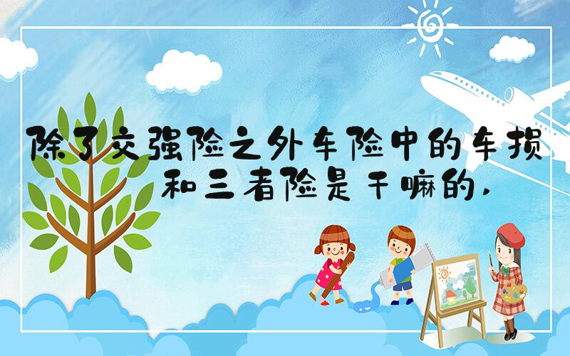 除了交强险之外车险中的车损险和三者险是干嘛的 