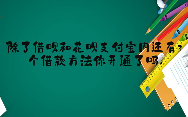 除了借呗和花呗支付宝内还有3个借款方法你开通了吗 