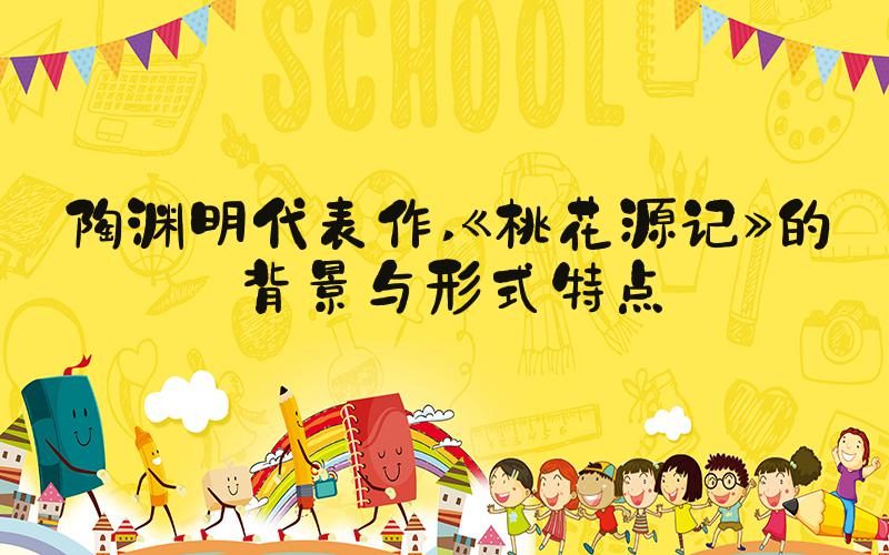 陶渊明代表作 《桃花源记》的背景与形式特点