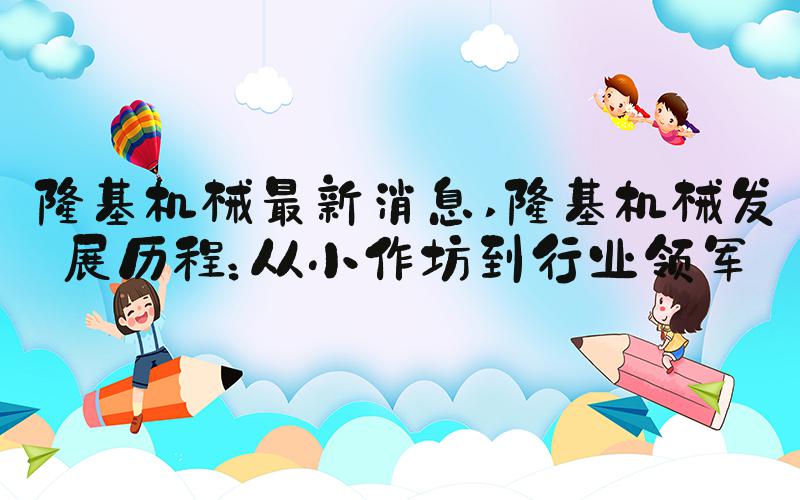 隆基机械最新消息 隆基机械发展历程：从小作坊到行业领军