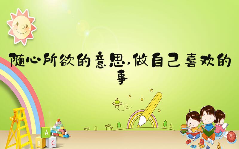 随心所欲的意思 做自己喜欢的事