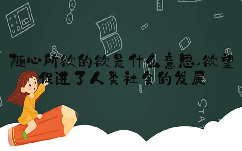随心所欲的欲是什么意思 欲望促进了人类社会的发展