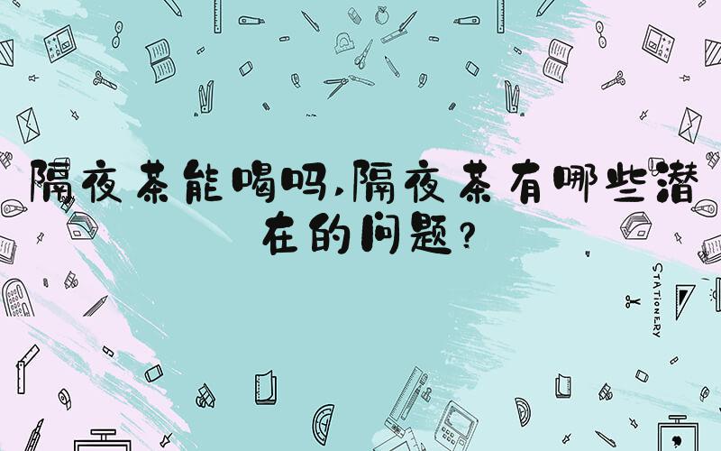 隔夜茶能喝吗 隔夜茶有哪些潜在的问题？