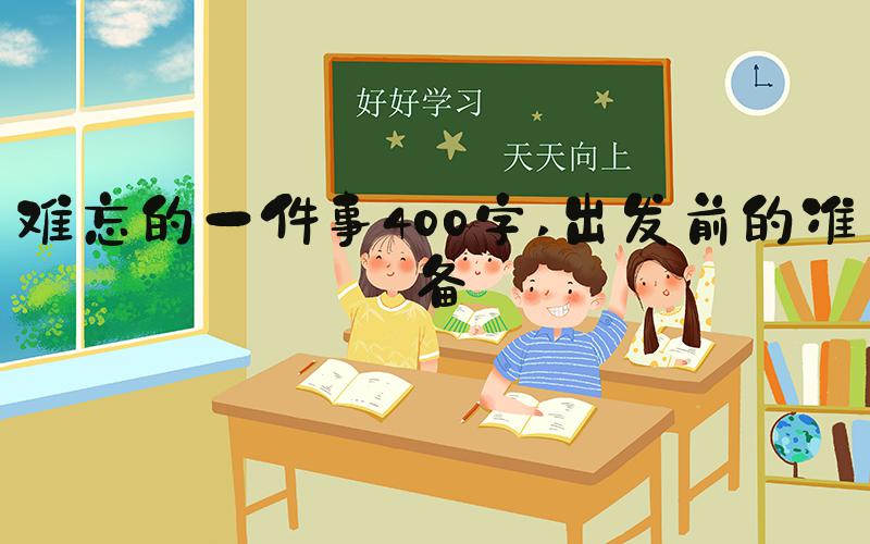 难忘的一件事400字 出发前的准备