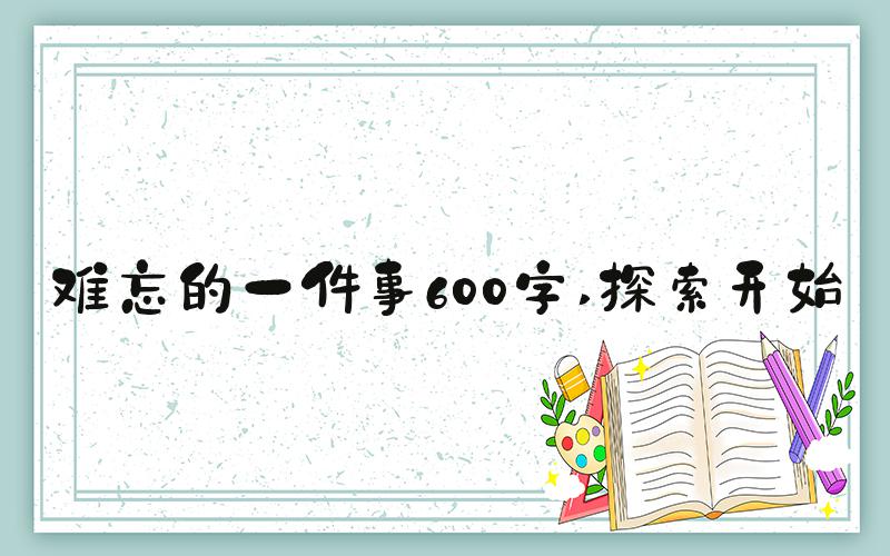 难忘的一件事600字 探索开始