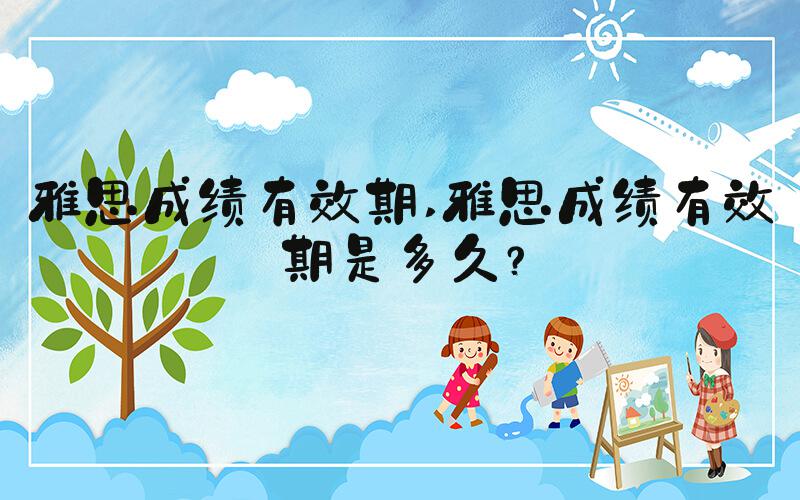 雅思成绩有效期 雅思成绩有效期是多久？