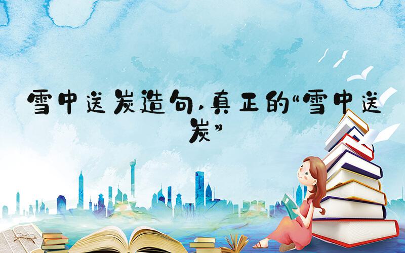 雪中送炭造句 真正的“雪中送炭”