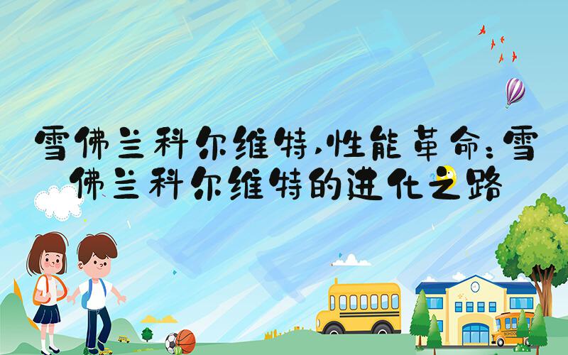 雪佛兰科尔维特 性能革命：雪佛兰科尔维特的进化之路