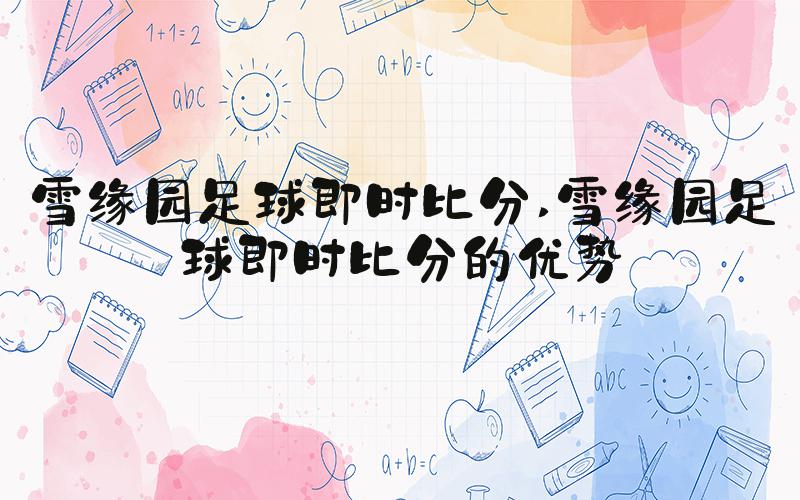 雪缘园足球即时比分 雪缘园足球即时比分的优势