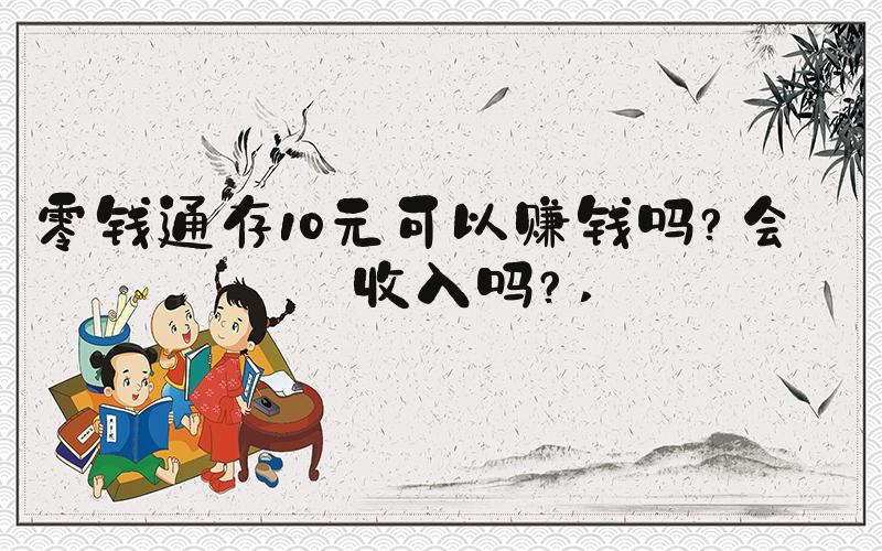 零钱通存10元可以赚钱吗？会有收入吗？ 
