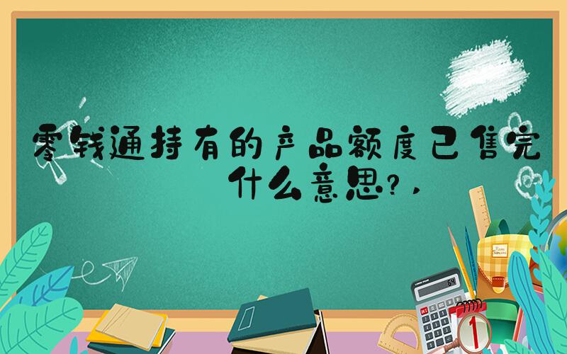 零钱通持有的产品额度已售完是什么意思？ 