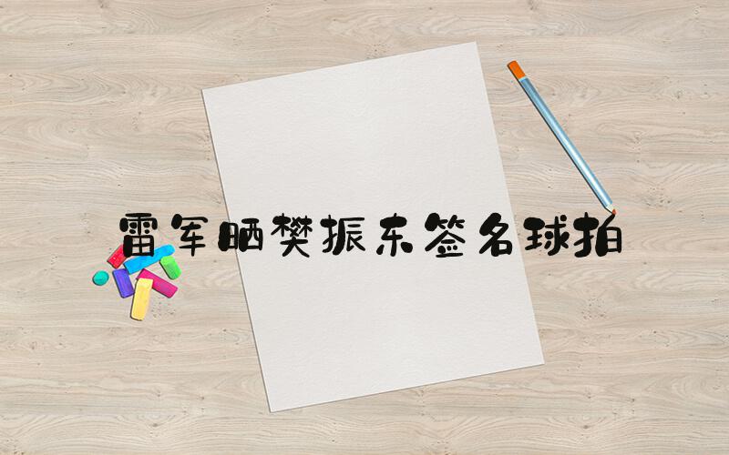 雷军晒樊振东签名球拍