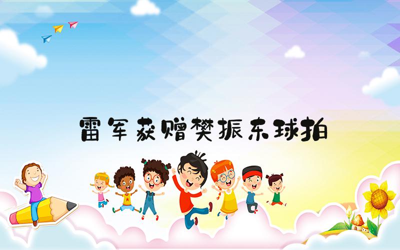 雷军获赠樊振东球拍