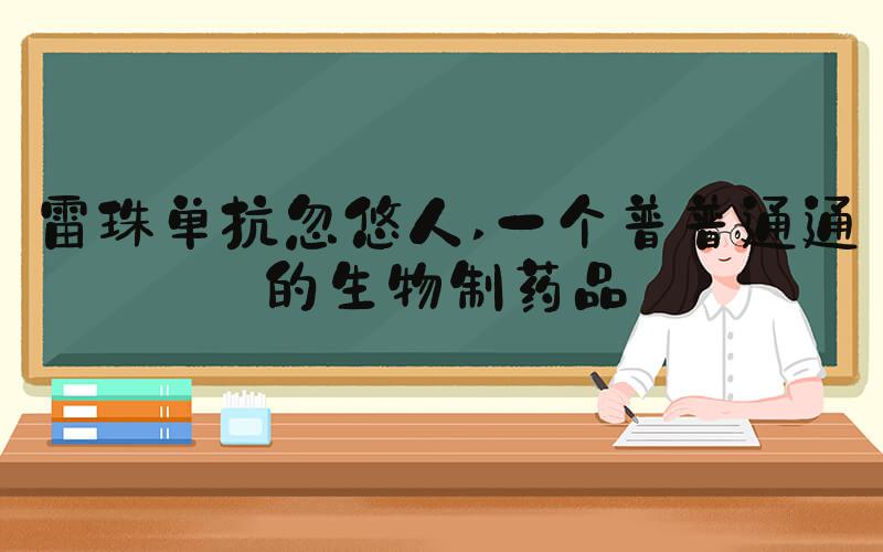 雷珠单抗忽悠人 一个普普通通的生物制药品