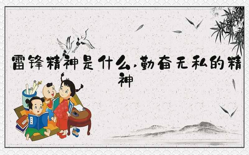 雷锋精神是什么 勤奋无私的精神